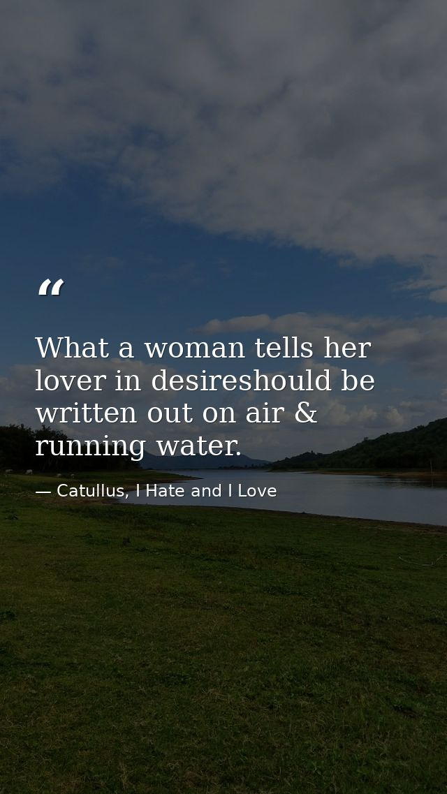 What a woman tells her lover in desireshould be written out on air & running water. — Catullus, I Hate and I Love