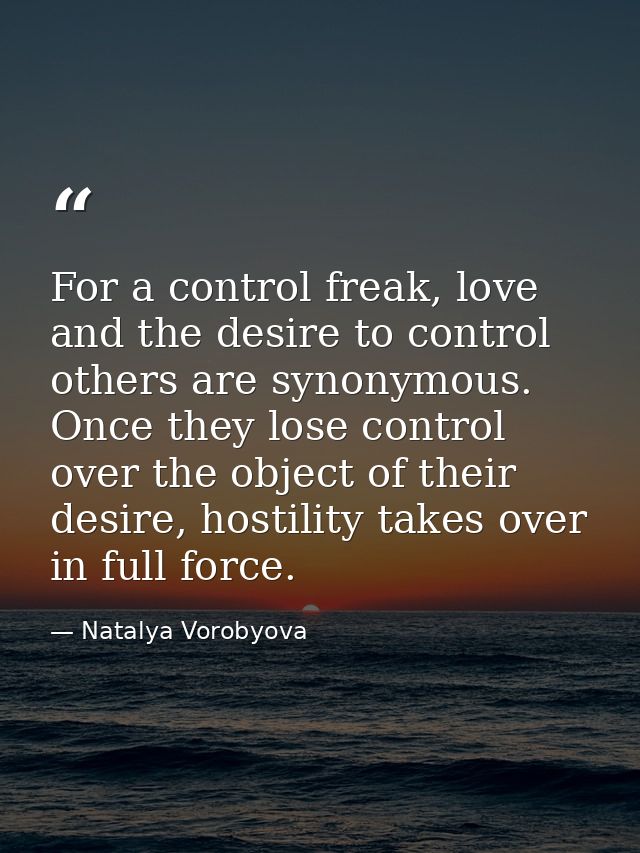 For a control freak, love and the desire to control others are synonymous. Once they lose control over the object of the — Natalya Vorobyova