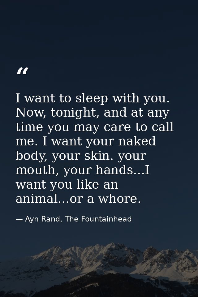 I want to sleep with you. Now, tonight, and at any time you may care to call me. I want your naked body, your skin. your — Ayn Rand, The Fountainhead