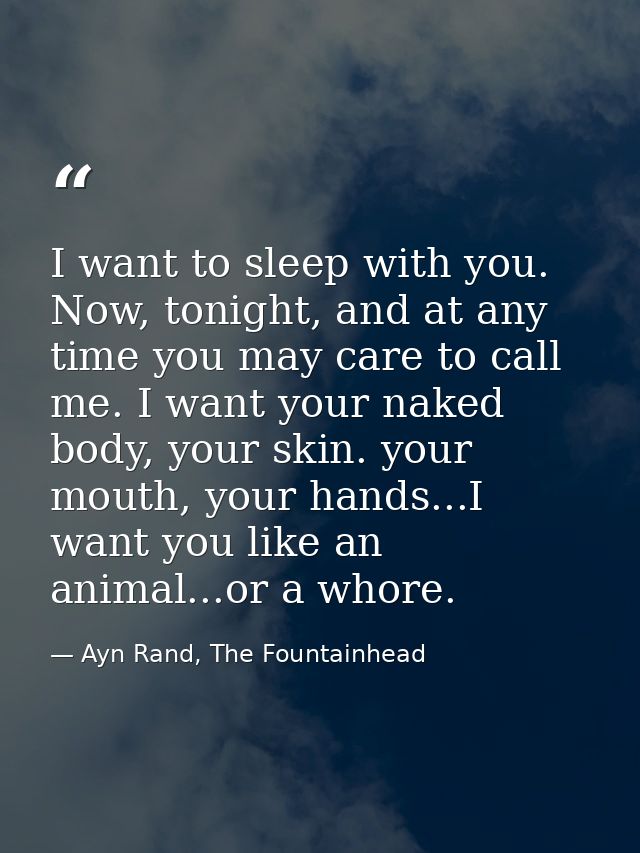 I want to sleep with you. Now, tonight, and at any time you may care to call me. I want your naked body, your skin. your — Ayn Rand, The Fountainhead