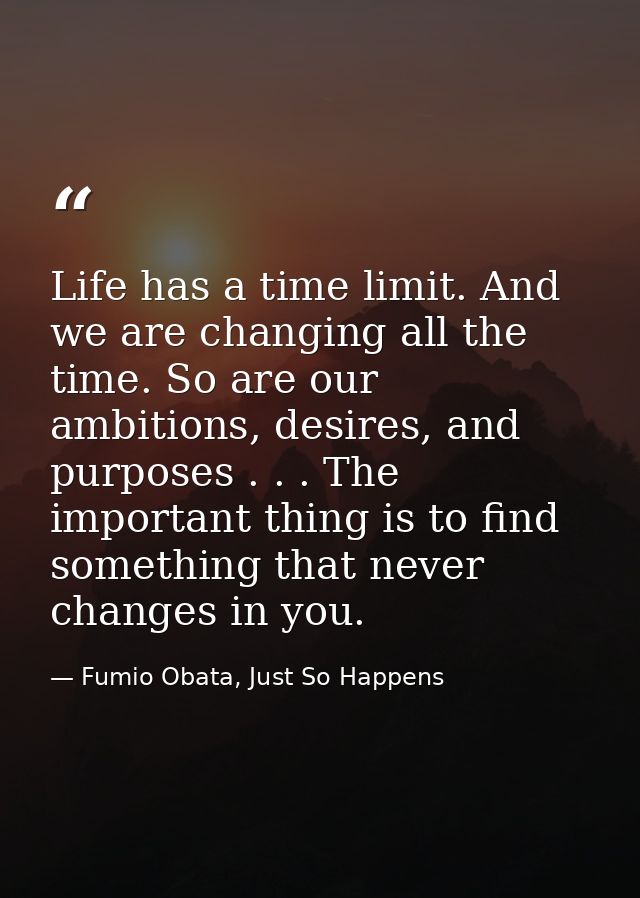 Life has a time limit. And we are changing all the time. So are our ambitions, desires, and purposes . . . The important — Fumio Obata, Just So Happens