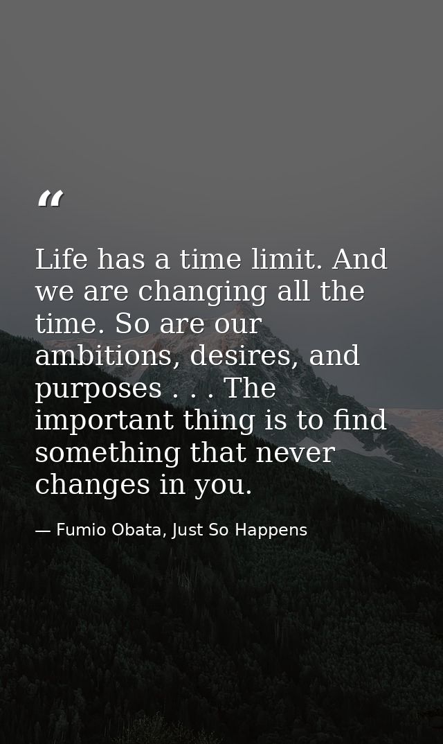 Life has a time limit. And we are changing all the time. So are our ambitions, desires, and purposes . . . The important — Fumio Obata, Just So Happens