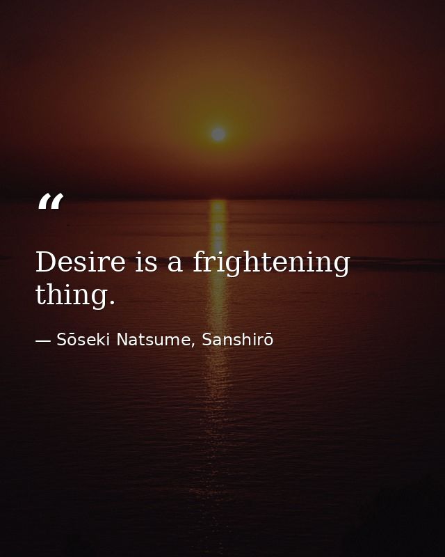 Desire is a frightening thing. — Sōseki Natsume, Sanshirō