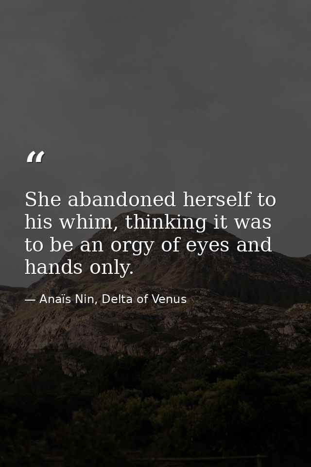 She abandoned herself to his whim, thinking it was to be an orgy of eyes and hands only. — Anaïs Nin, Delta of Venus