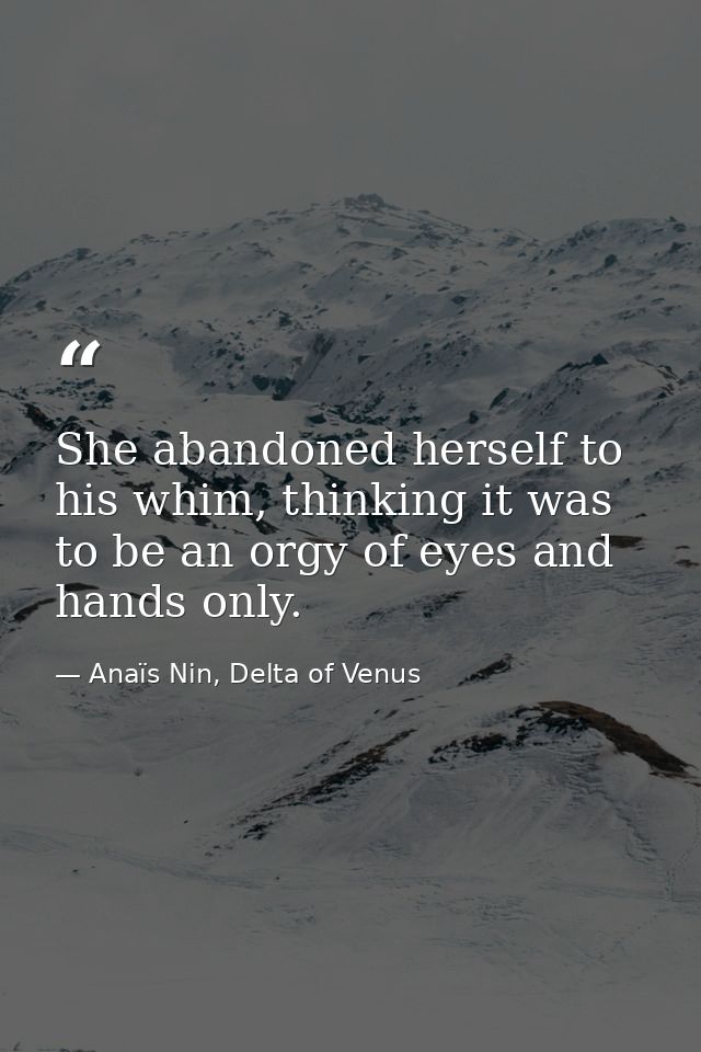 She abandoned herself to his whim, thinking it was to be an orgy of eyes and hands only. — Anaïs Nin, Delta of Venus