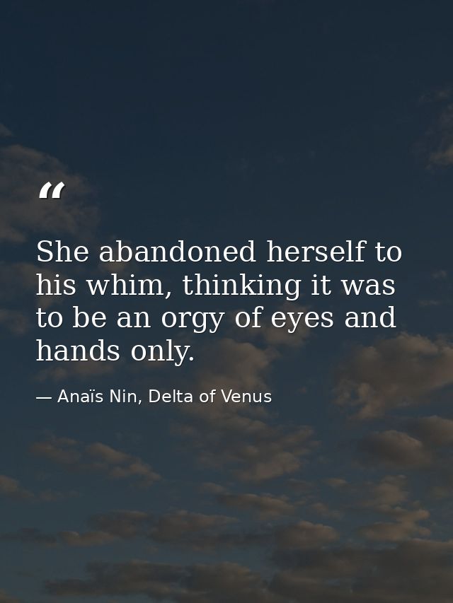She abandoned herself to his whim, thinking it was to be an orgy of eyes and hands only. — Anaïs Nin, Delta of Venus