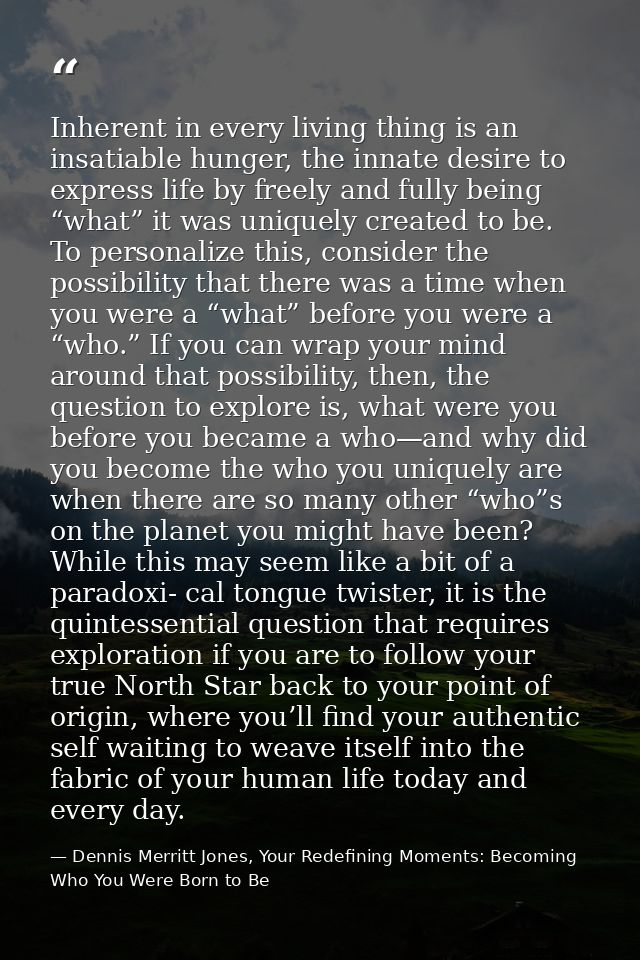Inherent in every living thing is an insatiable hunger, the innate desire to express life by freely and fully being “wha — Dennis Merritt Jones, Your Redefining Moments: Becoming Who You Were Born to Be