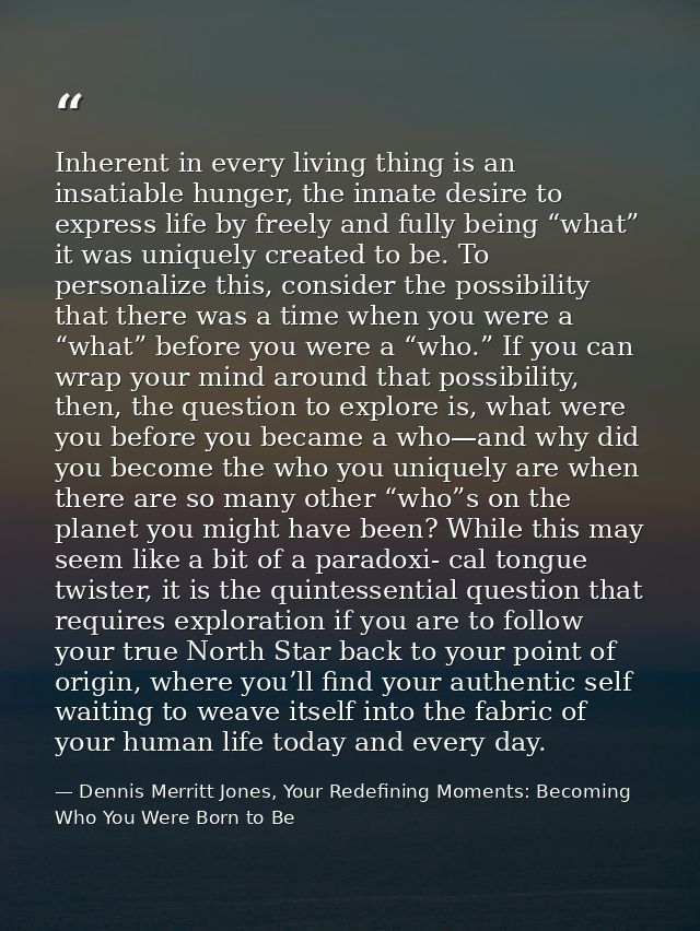 Inherent in every living thing is an insatiable hunger, the innate desire to express life by freely and fully being “wha — Dennis Merritt Jones, Your Redefining Moments: Becoming Who You Were Born to Be