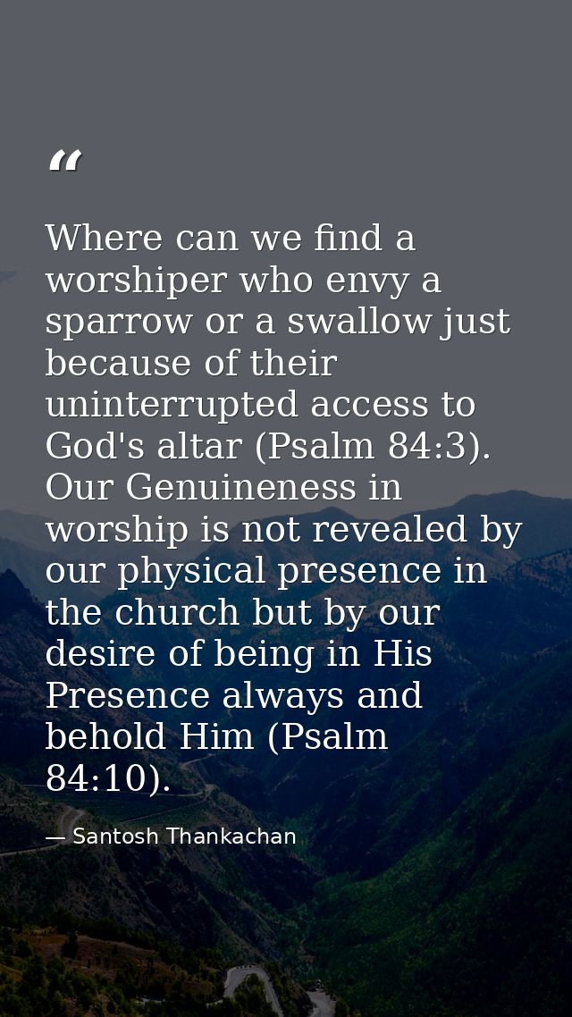 Where can we find a worshiper who envy a sparrow or a swallow just because of their uninterrupted access to God's altar  — Santosh Thankachan