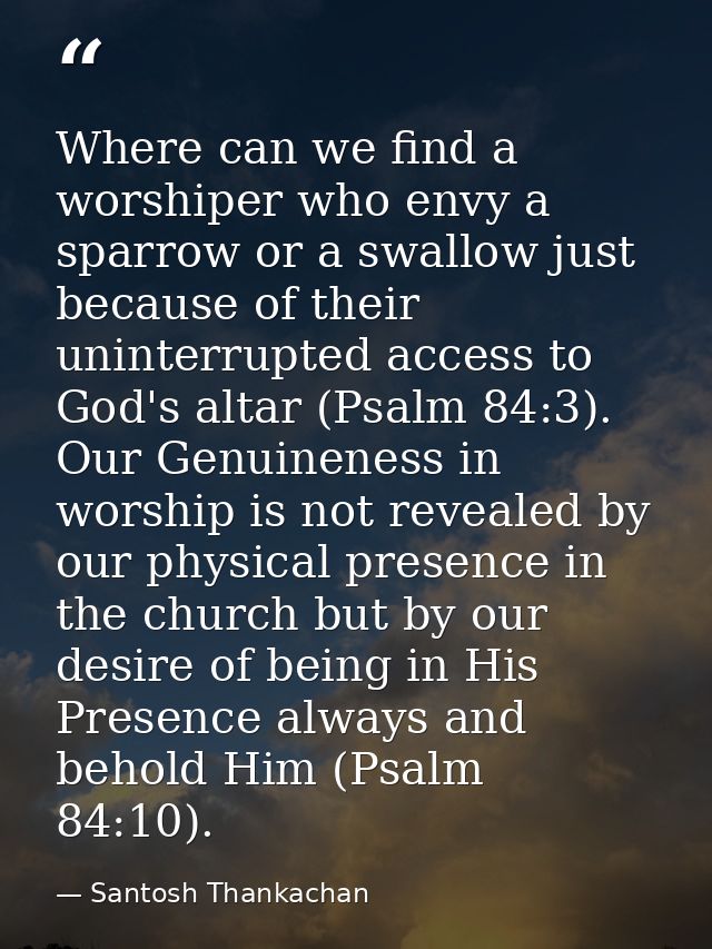 Where can we find a worshiper who envy a sparrow or a swallow just because of their uninterrupted access to God's altar  — Santosh Thankachan