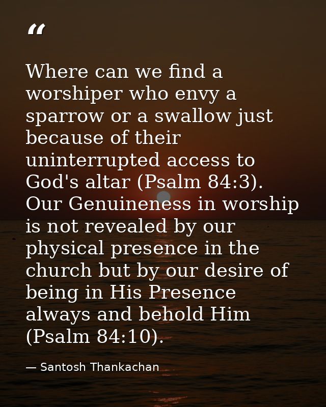 Where can we find a worshiper who envy a sparrow or a swallow just because of their uninterrupted access to God's altar  — Santosh Thankachan