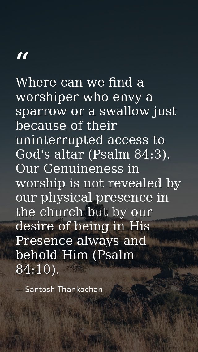 Where can we find a worshiper who envy a sparrow or a swallow just because of their uninterrupted access to God's altar  — Santosh Thankachan