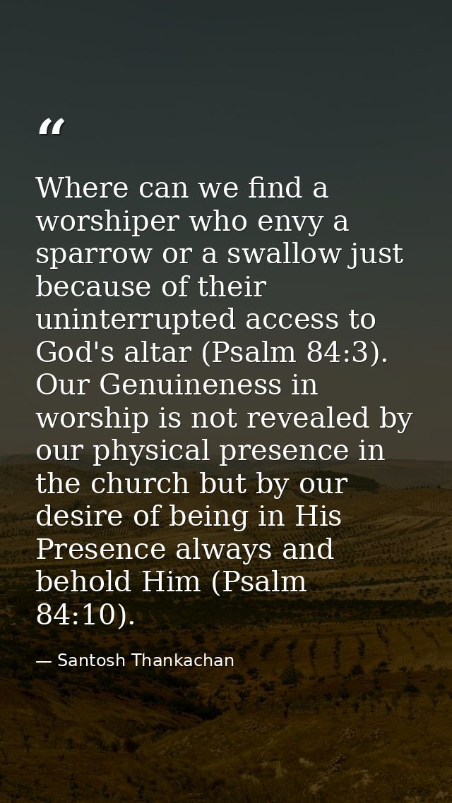 Where can we find a worshiper who envy a sparrow or a swallow just because of their uninterrupted access to God's altar  — Santosh Thankachan