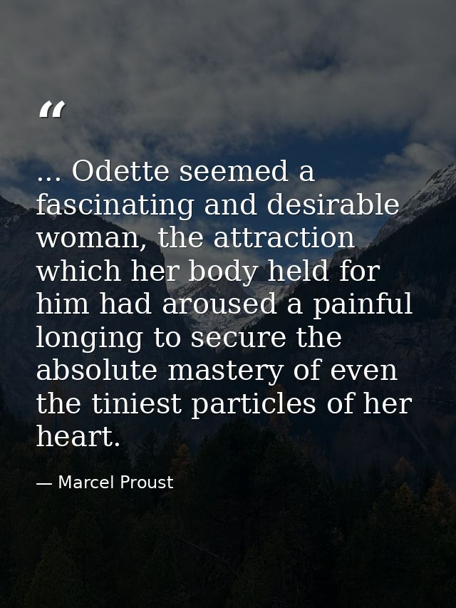 ... Odette seemed a fascinating and desirable woman, the attraction which her body held for him had aroused a painful lo — Marcel Proust