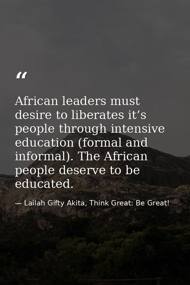 African leaders must desire to liberates it’s people through intensive education (formal and informal). The African peop — Lailah Gifty Akita, Think Great: Be Great!