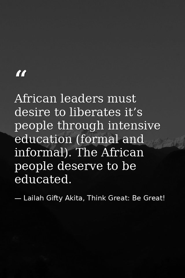 African leaders must desire to liberates it’s people through intensive education (formal and informal). The African peop — Lailah Gifty Akita, Think Great: Be Great!