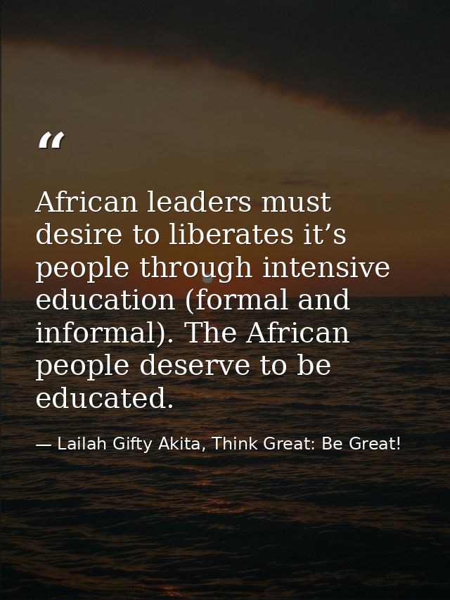 African leaders must desire to liberates it’s people through intensive education (formal and informal). The African peop — Lailah Gifty Akita, Think Great: Be Great!