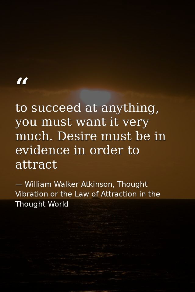 to succeed at anything, you must want it very much. Desire must be in evidence in order to attract — William Walker Atkinson, Thought Vibration or the Law of Attraction in the Thought World