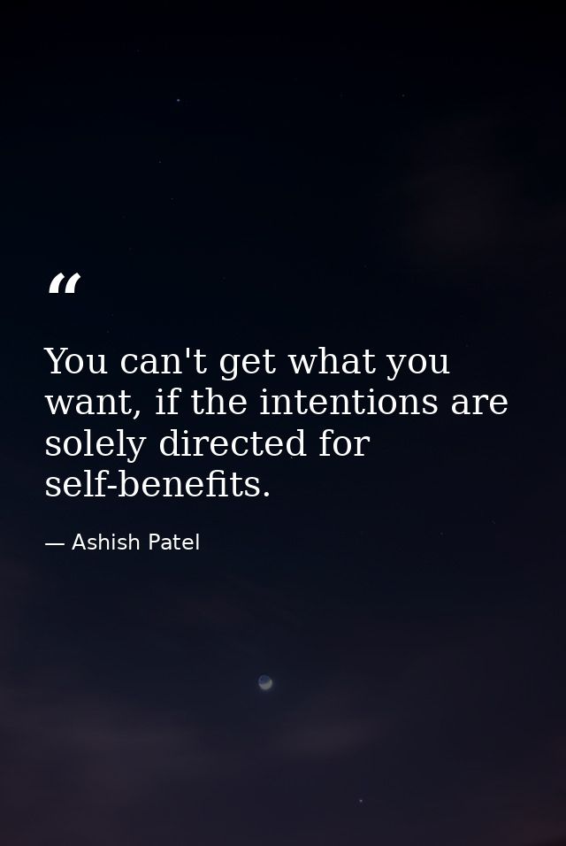 You can't get what you want, if the intentions are solely directed for self-benefits. — Ashish Patel