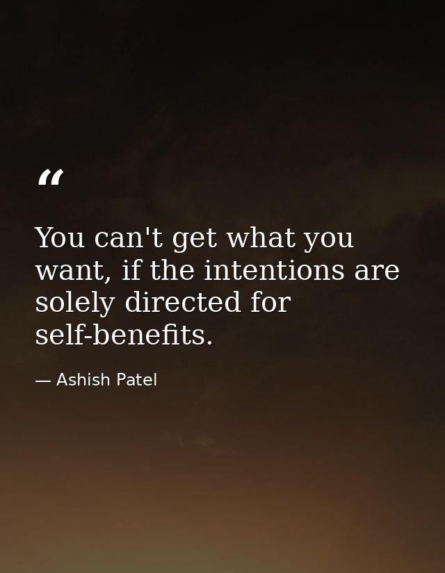 You can't get what you want, if the intentions are solely directed for self-benefits. — Ashish Patel
