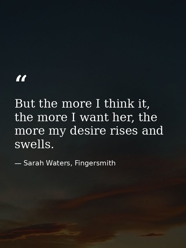 But the more I think it, the more I want her, the more my desire rises and swells. — Sarah Waters, Fingersmith