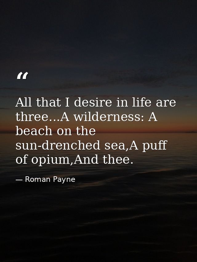 All that I desire in life are three...A wilderness: A beach on the sun-drenched sea,A puff of opium,And thee. — Roman Payne