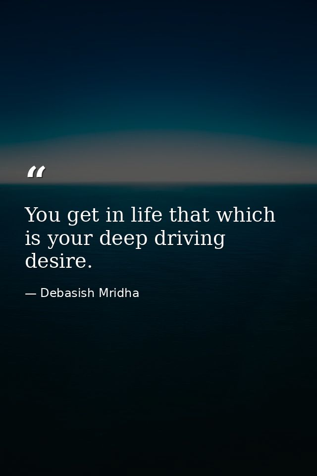 You get in life that which is your deep driving desire. — Debasish Mridha