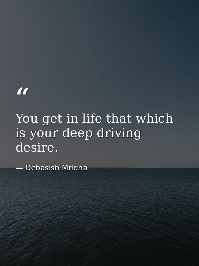 You get in life that which is your deep driving desire. — Debasish Mridha