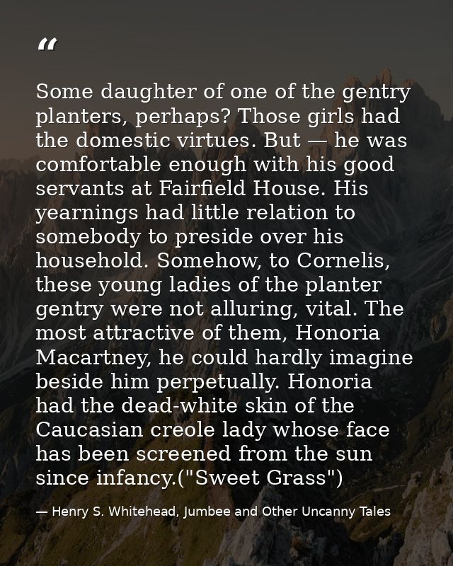 Some daughter of one of the gentry planters, perhaps? Those girls had the domestic virtues. But — he was comfortable eno — Henry S. Whitehead, Jumbee and Other Uncanny Tales
