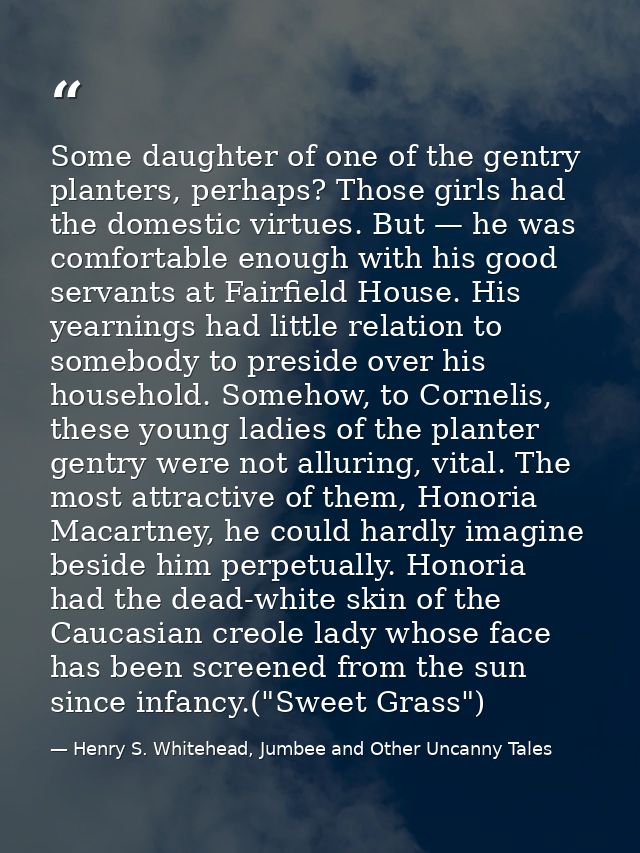 Some daughter of one of the gentry planters, perhaps? Those girls had the domestic virtues. But — he was comfortable eno — Henry S. Whitehead, Jumbee and Other Uncanny Tales