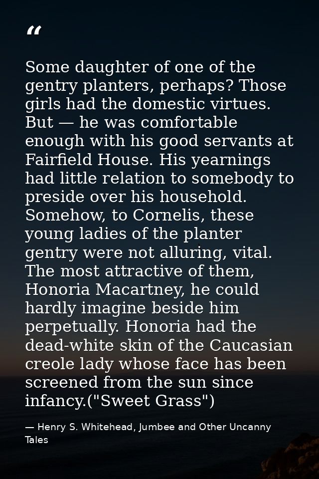 Some daughter of one of the gentry planters, perhaps? Those girls had the domestic virtues. But — he was comfortable eno — Henry S. Whitehead, Jumbee and Other Uncanny Tales