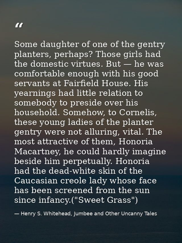 Some daughter of one of the gentry planters, perhaps? Those girls had the domestic virtues. But — he was comfortable eno — Henry S. Whitehead, Jumbee and Other Uncanny Tales