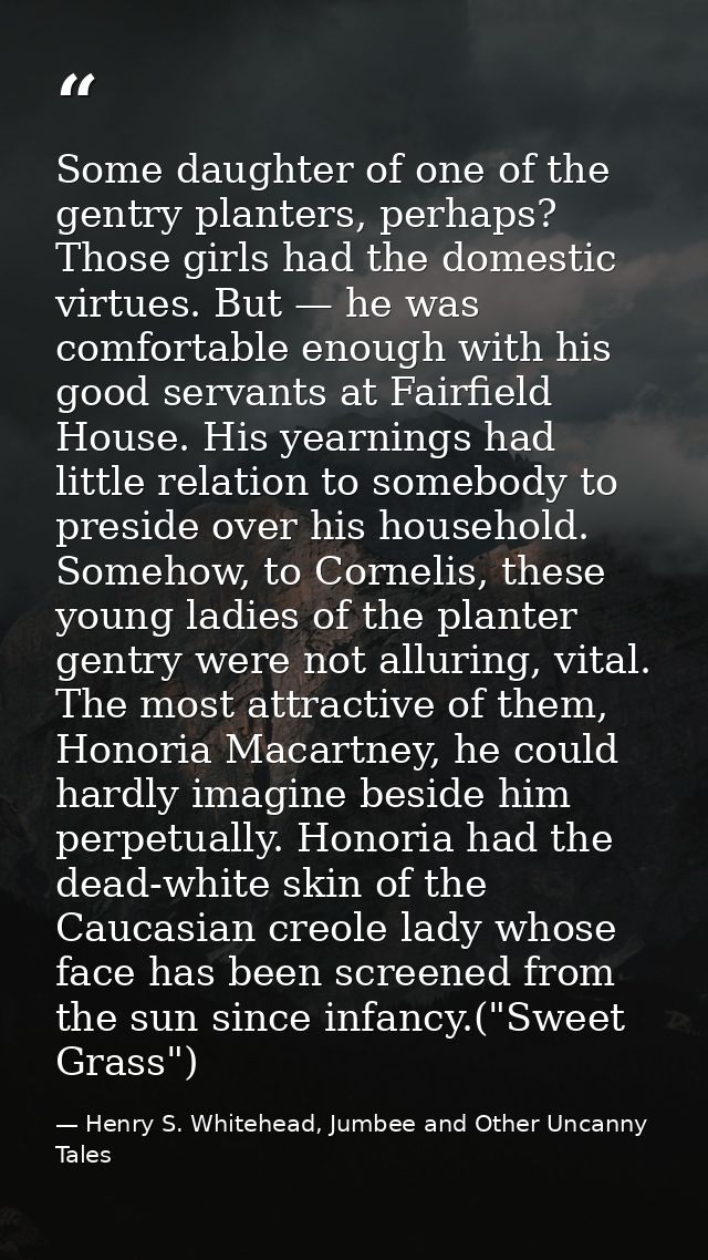 Some daughter of one of the gentry planters, perhaps? Those girls had the domestic virtues. But — he was comfortable eno — Henry S. Whitehead, Jumbee and Other Uncanny Tales