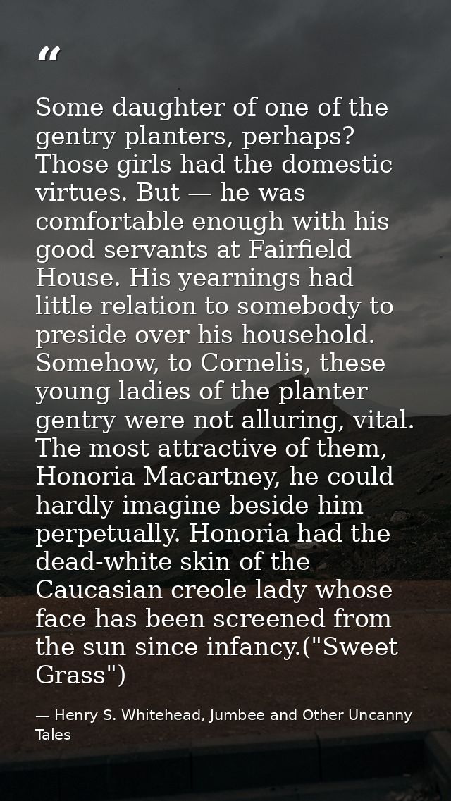 Some daughter of one of the gentry planters, perhaps? Those girls had the domestic virtues. But — he was comfortable eno — Henry S. Whitehead, Jumbee and Other Uncanny Tales