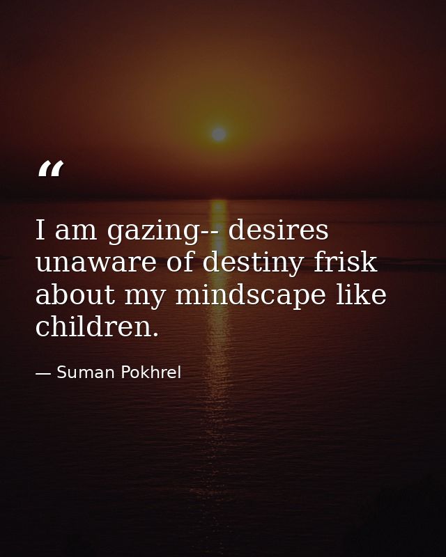 I am gazing-- desires unaware of destiny frisk about my mindscape like children. — Suman Pokhrel
