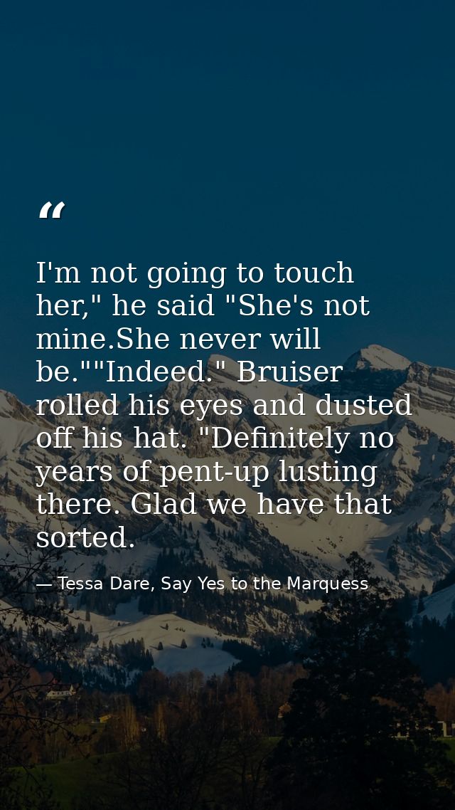 I'm not going to touch her," he said "She's not mine.She never will be.""Indeed." Bruiser rolled his eyes and dusted off — Tessa Dare, Say Yes to the Marquess