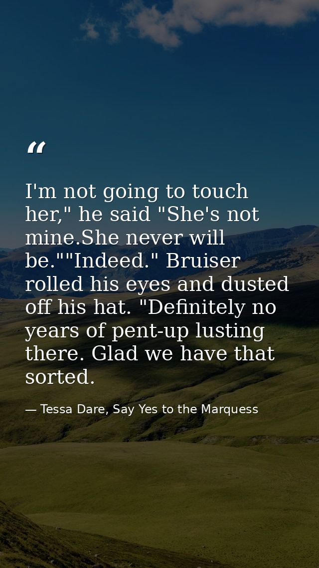 I'm not going to touch her," he said "She's not mine.She never will be.""Indeed." Bruiser rolled his eyes and dusted off — Tessa Dare, Say Yes to the Marquess