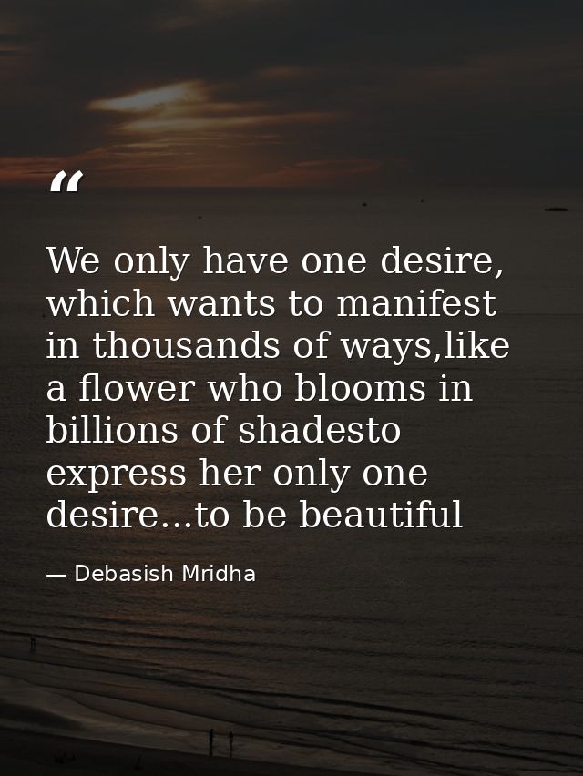 We only have one desire, which wants to manifest in thousands of ways,like a flower who blooms in billions of shadesto e — Debasish Mridha