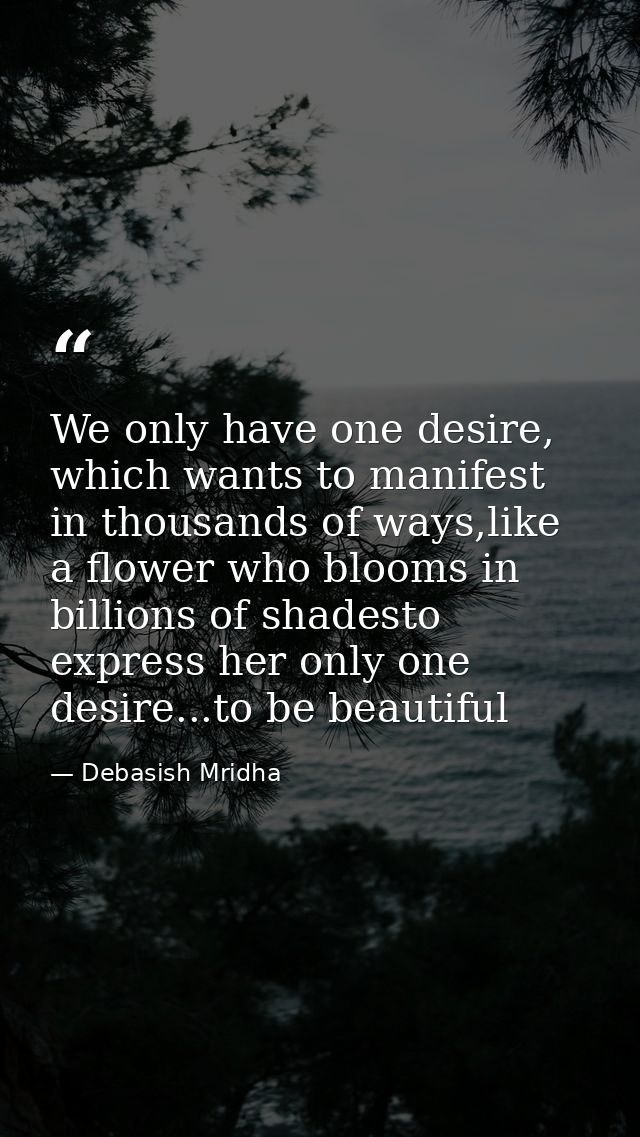 We only have one desire, which wants to manifest in thousands of ways,like a flower who blooms in billions of shadesto e — Debasish Mridha