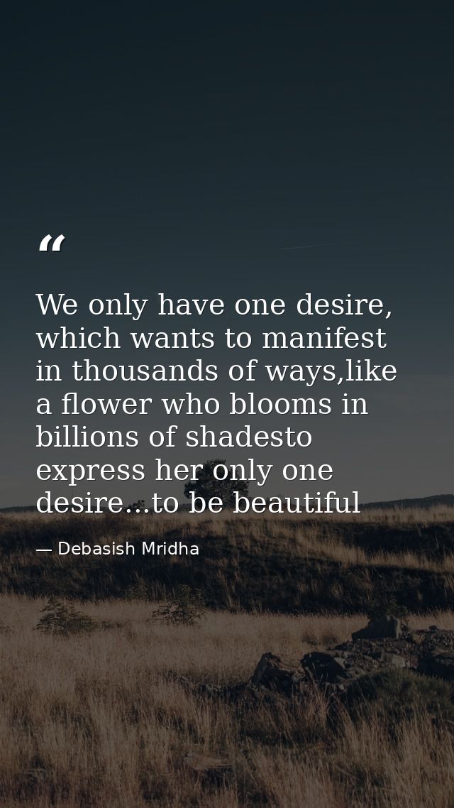 We only have one desire, which wants to manifest in thousands of ways,like a flower who blooms in billions of shadesto e — Debasish Mridha