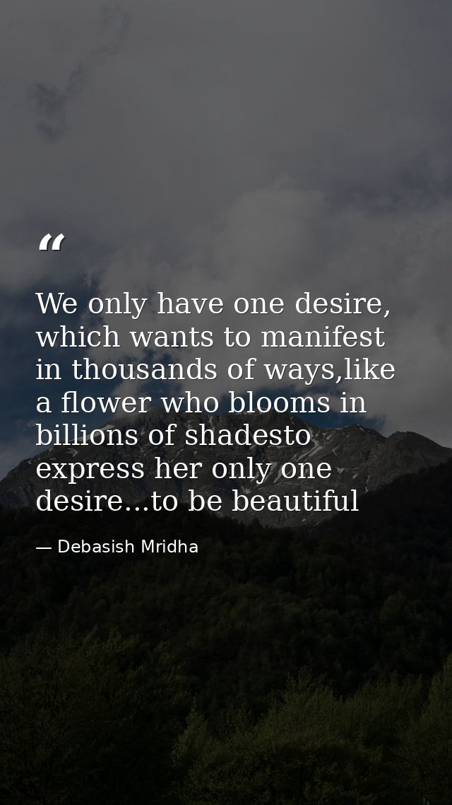 We only have one desire, which wants to manifest in thousands of ways,like a flower who blooms in billions of shadesto e — Debasish Mridha