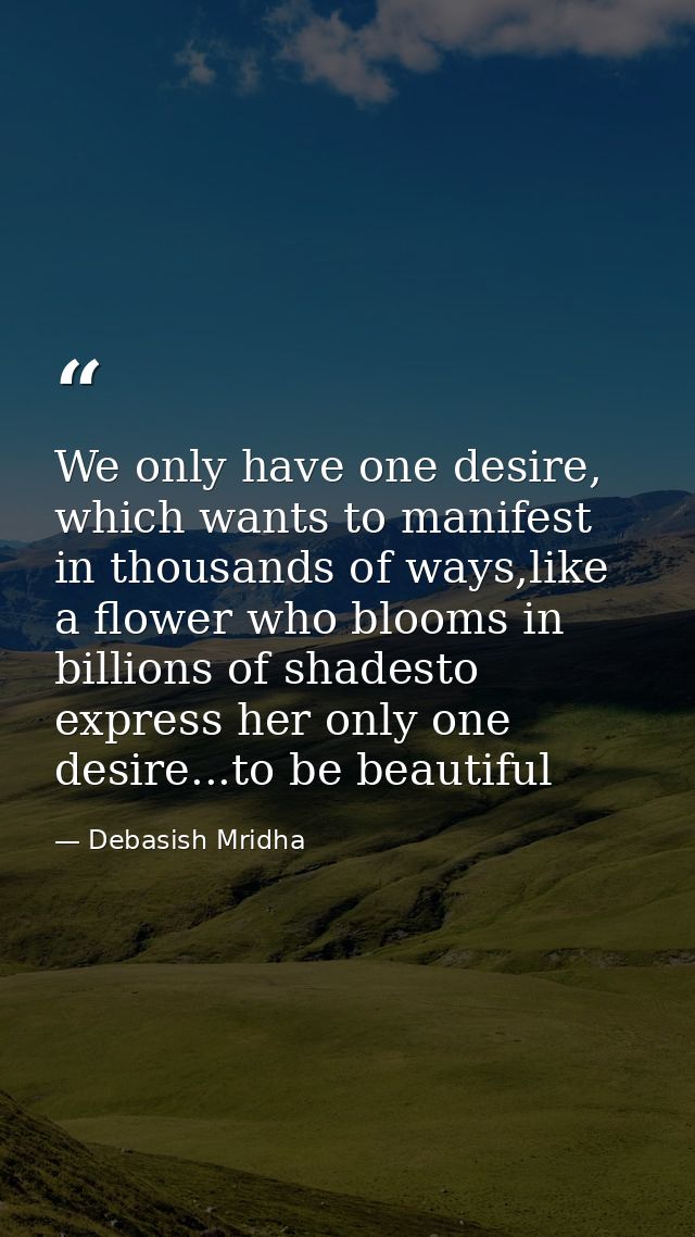 We only have one desire, which wants to manifest in thousands of ways,like a flower who blooms in billions of shadesto e — Debasish Mridha
