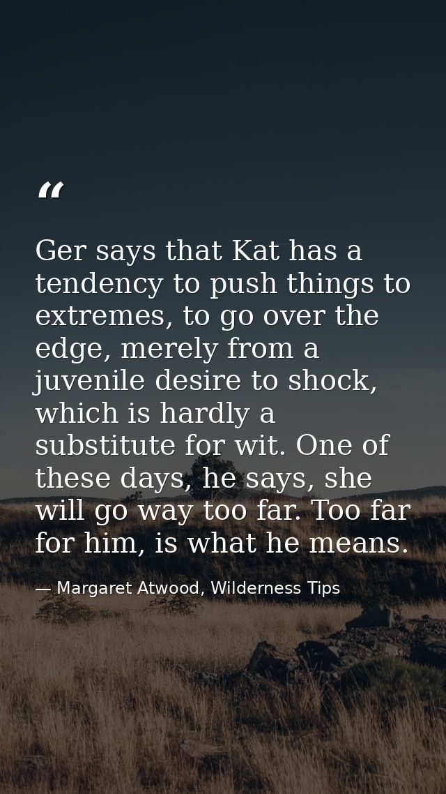 Ger says that Kat has a tendency to push things to extremes, to go over the edge, merely from a juvenile desire to shock — Margaret Atwood, Wilderness Tips