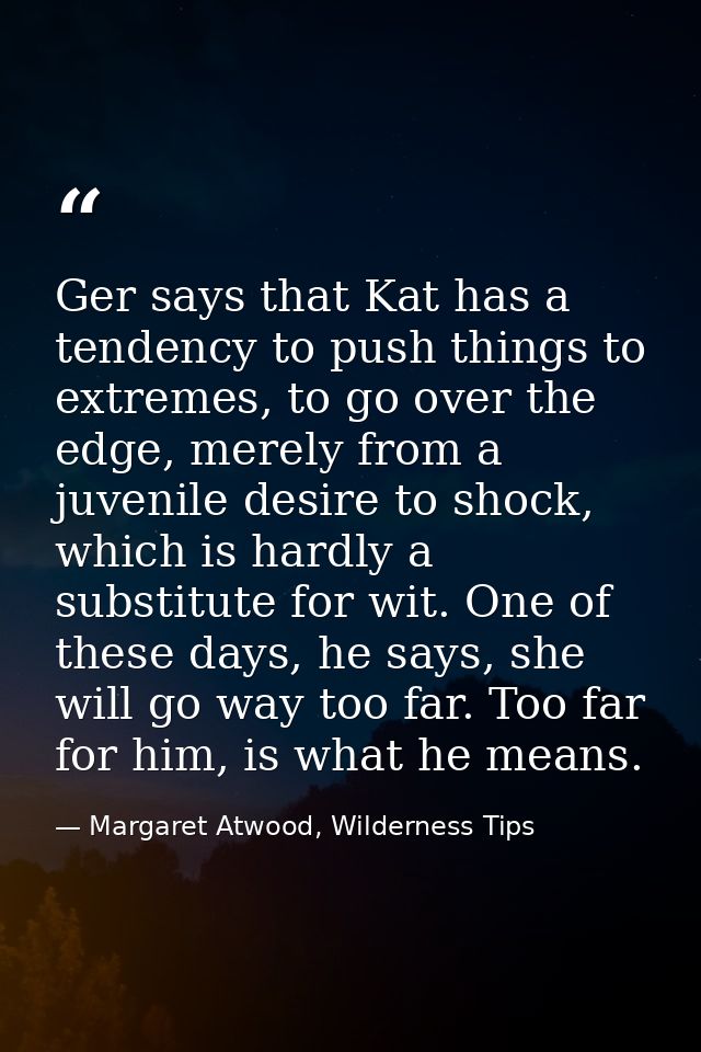 Ger says that Kat has a tendency to push things to extremes, to go over the edge, merely from a juvenile desire to shock — Margaret Atwood, Wilderness Tips