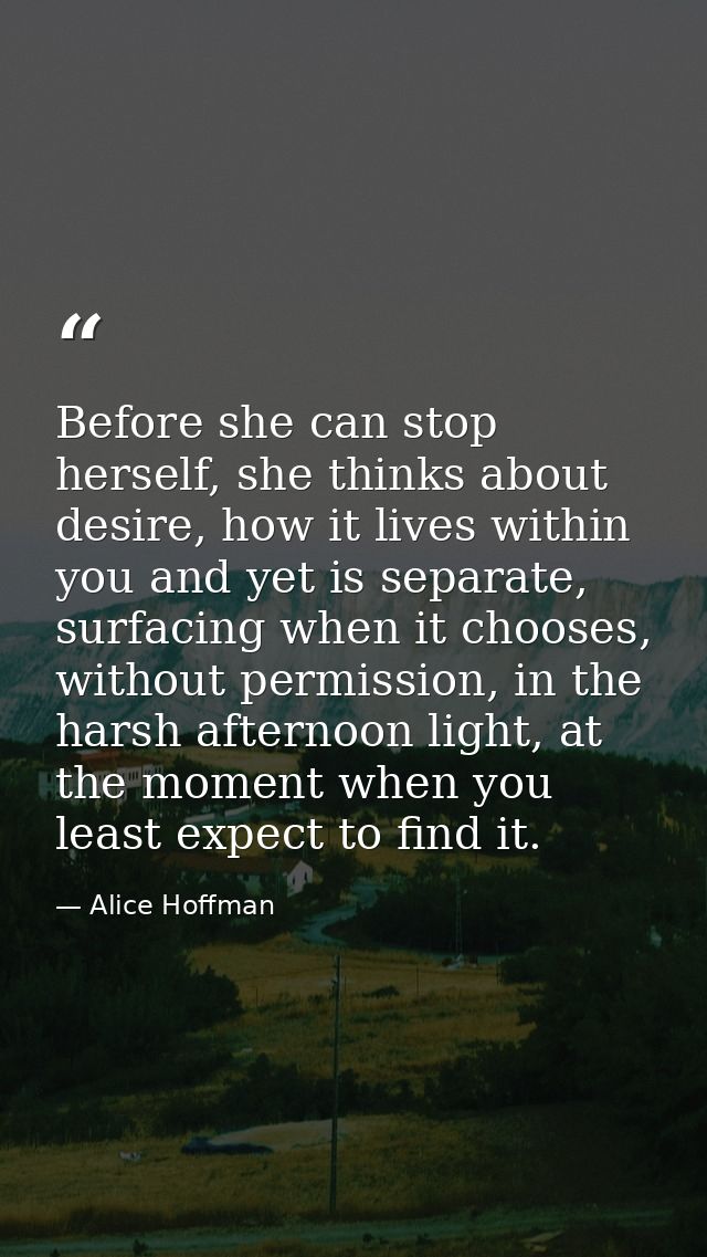 Before she can stop herself, she thinks about desire, how it lives within you and yet is separate, surfacing when it cho — Alice Hoffman