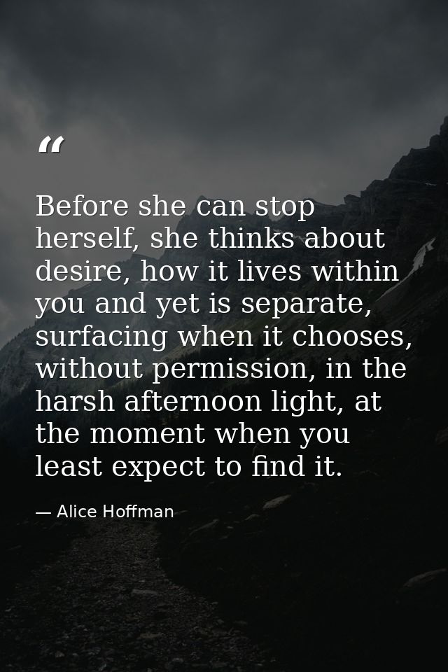 Before she can stop herself, she thinks about desire, how it lives within you and yet is separate, surfacing when it cho — Alice Hoffman