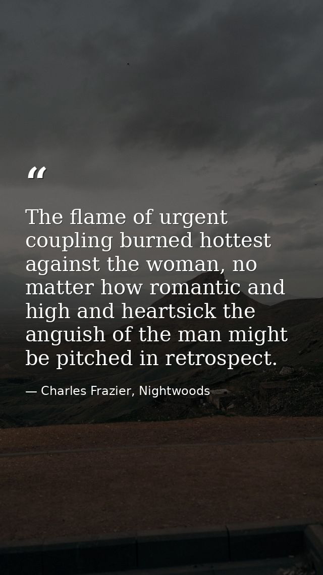 The flame of urgent coupling burned hottest against the woman, no matter how romantic and high and heartsick the anguish — Charles Frazier, Nightwoods