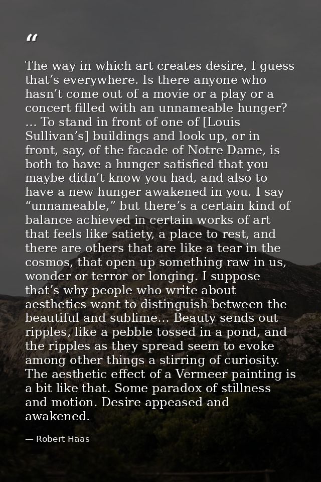 The way in which art creates desire, I guess that’s everywhere. Is there anyone who hasn’t come out of a movie or a play — Robert Haas