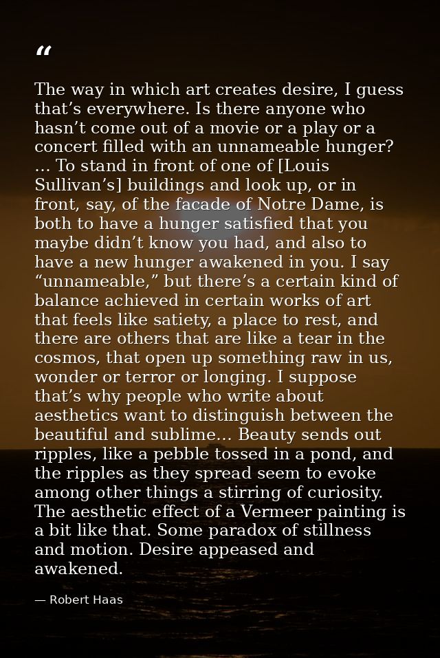 The way in which art creates desire, I guess that’s everywhere. Is there anyone who hasn’t come out of a movie or a play — Robert Haas