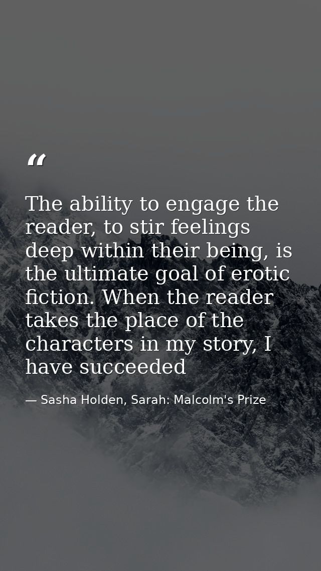 The ability to engage the reader, to stir feelings deep within their being, is the ultimate goal of erotic fiction. When — Sasha Holden, Sarah: Malcolm's Prize